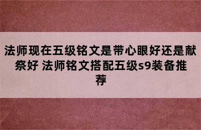 法师现在五级铭文是带心眼好还是献祭好 法师铭文搭配五级s9装备推荐